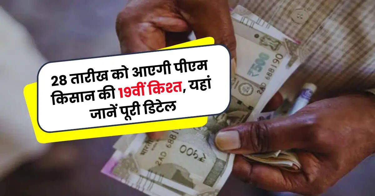 PM Kisan Yojana: 28 तारीख को आएगी पीएम किसान की 19वीं किश्त, यहां जानें पूरी डिटेल