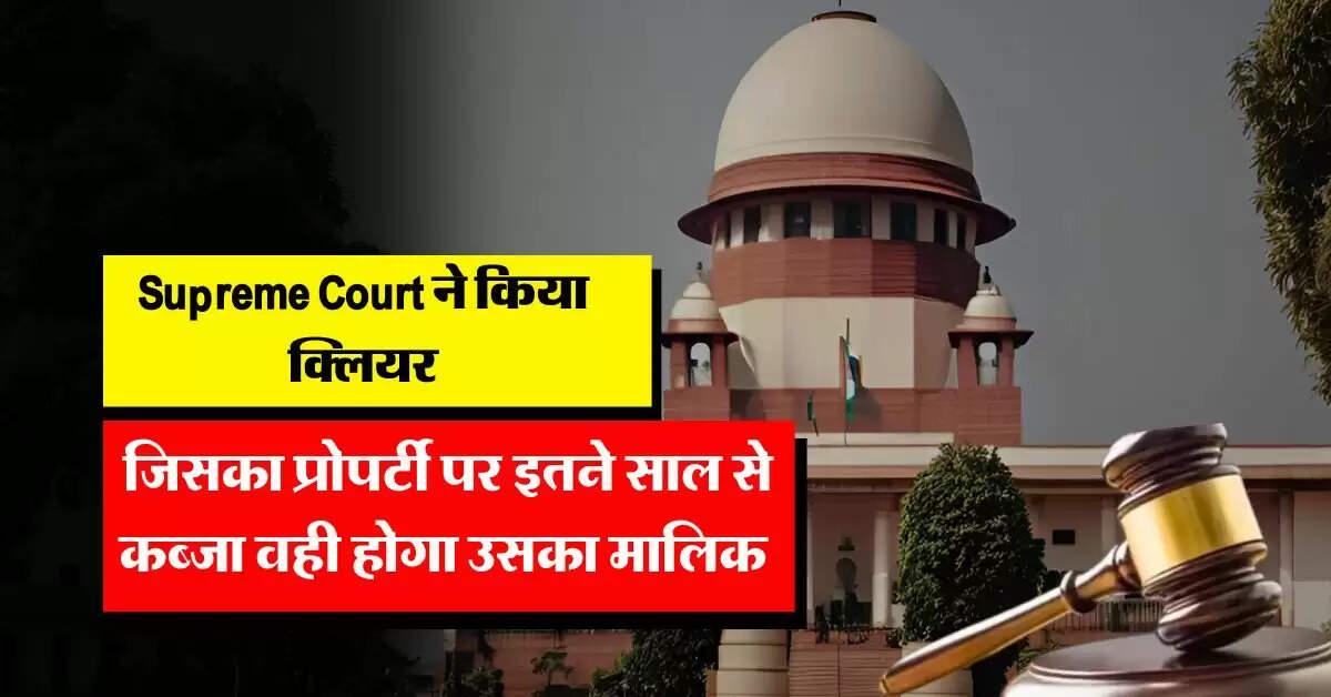 Supreme Court ने किया क्लियर, जिसका प्रोपर्टी पर इतने साल से कब्जा वही होगा उसका मालिक