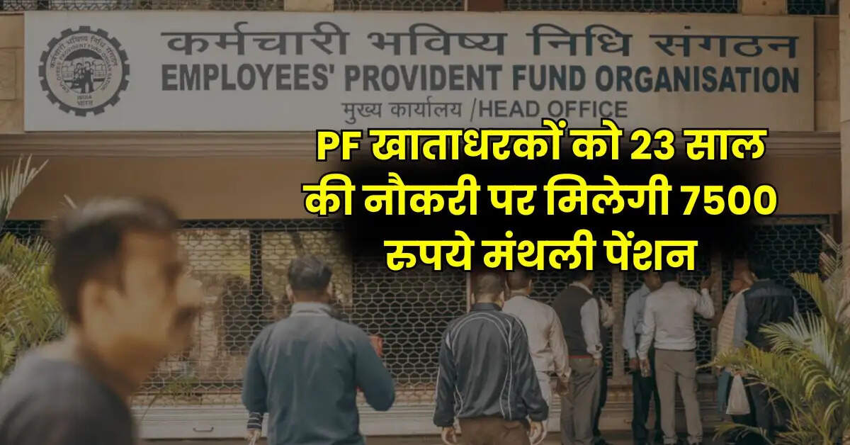 PF खाताधरकों को 23 साल की नौकरी पर मिलेगी 7500 रुपये मंथली पेंशन, जानिए EPFO के नियम