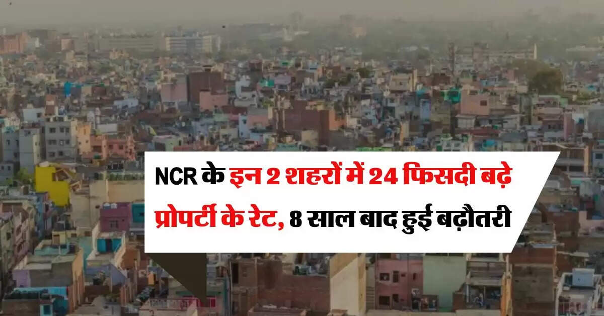 NCR के इन 2 शहरों में 24 फिसदी बढ़े प्रोपर्टी के रेट, 8 साल बाद हुई बढ़ौतरी