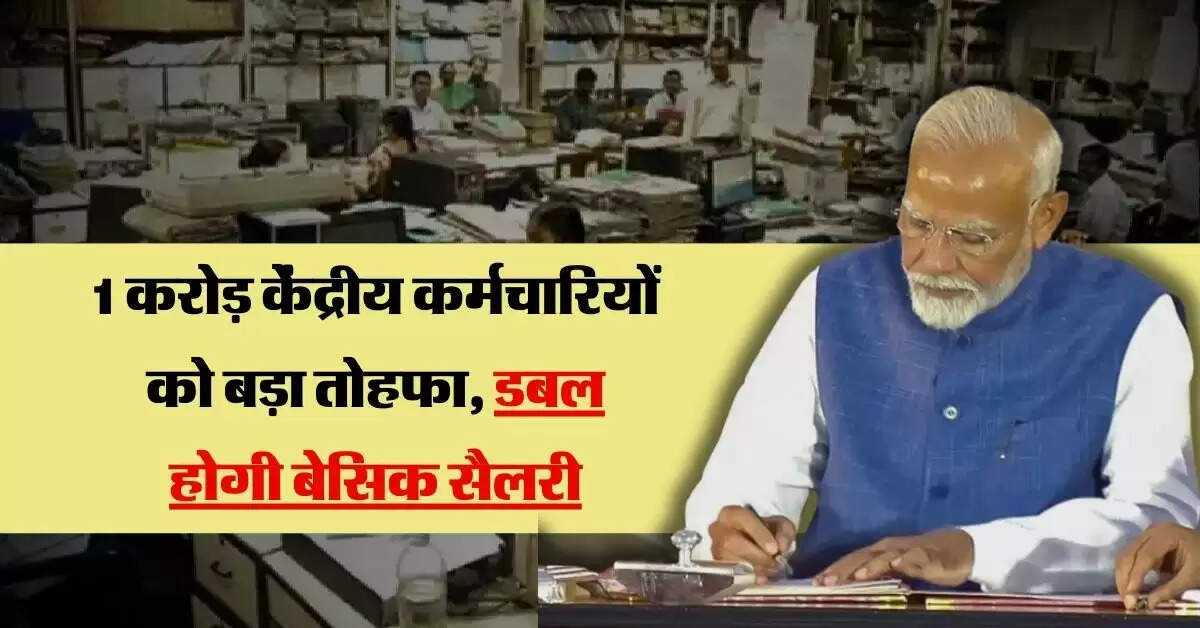 7th Pay Commission : 1 करोड़ केंद्रीय कर्मचारियों को बड़ा तोहफा, डबल होगी बेसिक सैलरी