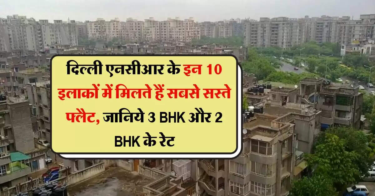 Delhi NCR flat Price : दिल्ली एनसीआर के इन 10 इलाकों में मिलते हैं सबसे सस्ते फ्लैट, जानिये 3 BHK और 2 BHK के रेट