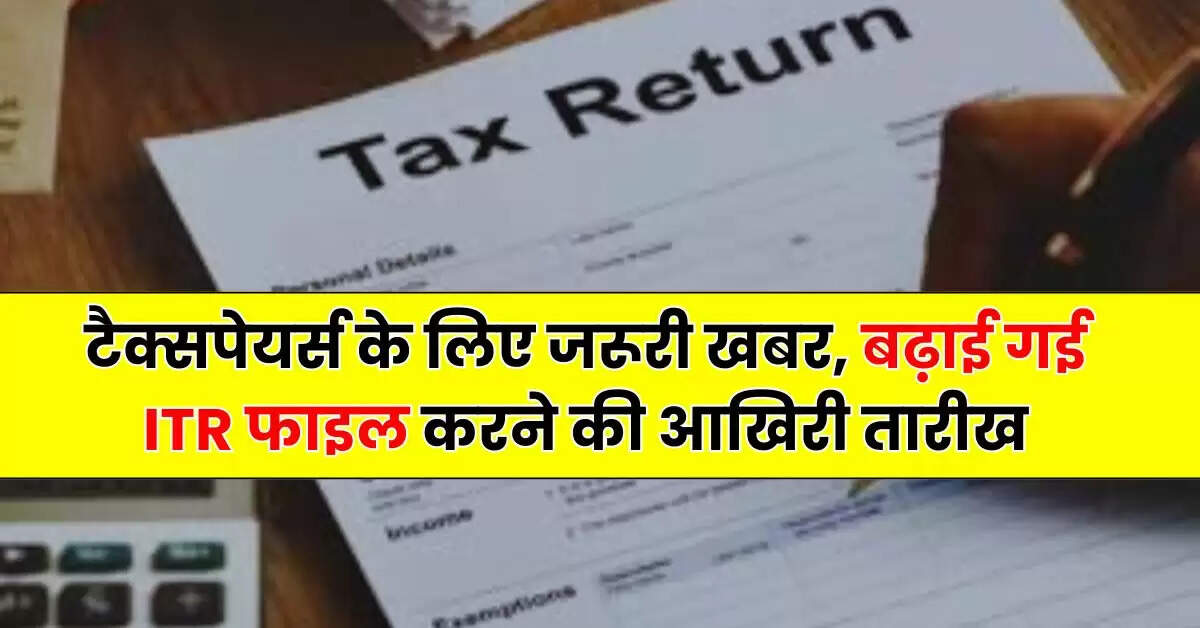 Income Tax - टैक्सपेयर्स के लिए जरूरी खबर, बढ़ाई गई ITR फाइल करने की आखिरी तारीख
