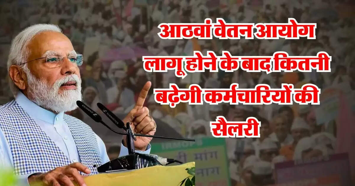 8th Pay Commission : आठवां वेतन आयोग लागू होने के बाद कितनी बढ़ेगी कर्मचारियों की सैलरी