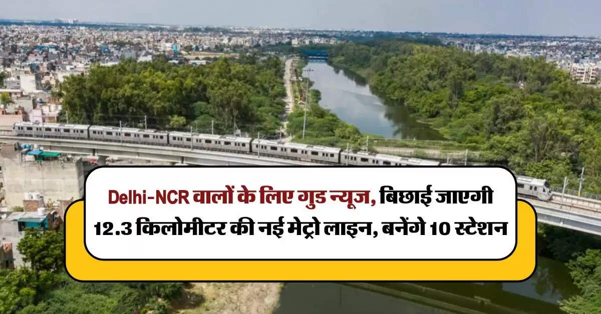 Delhi-NCR वालों के लिए गुड न्यूज, बिछाई जाएगी 12.3 किलोमीटर की नई मेट्रो लाइन, बनेंगे 10 स्टेशन