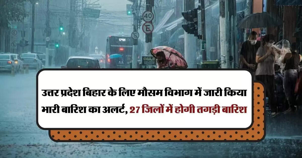 Aaj ka mausam : उत्तर प्रदेश बिहार के लिए मौसम विभाग में जारी किया भारी बारिश का अलर्ट, 27 जिलों में होगी तगड़ी बारिश