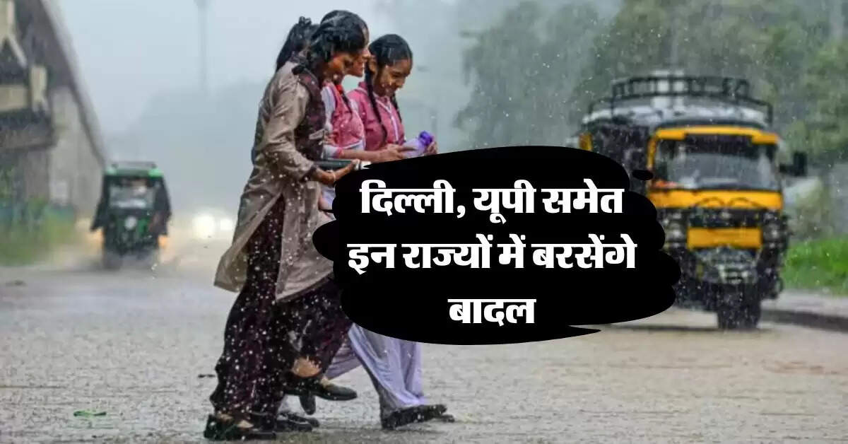 Weather Update : दिल्ली, यूपी समेत इन राज्यों में बरसेंगे बादल, मौसम विभाग ने कर दी भविष्यवाणी 
