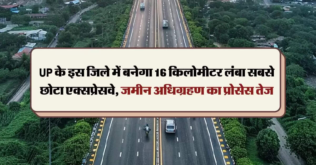 UP के इस जिले में बनेगा 16 किलोमीटर लंबा सबसे छोटा एक्सप्रेसवे, जमीन अधिग्रहण का प्रोसेस तेज