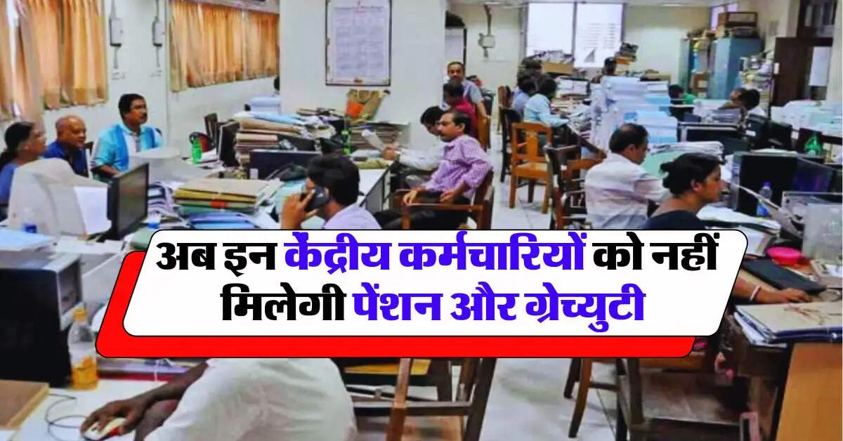 7th Pay Commission: अब इन केंद्रीय कर्मचारियों को नहीं मिलेगी पेंशन और ग्रेच्युटी
