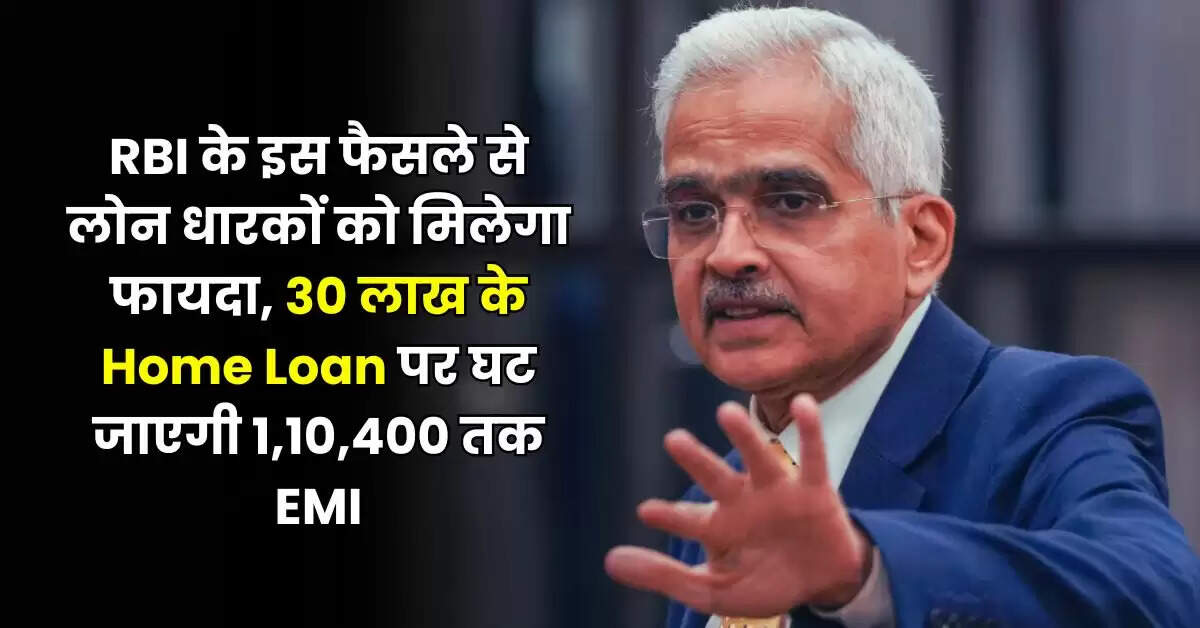 RBI के इस फैसले से लोन धारकों को मिलेगा फायदा, 30 लाख के Home Loan पर घट जाएगी 1,10,400 तक EMI