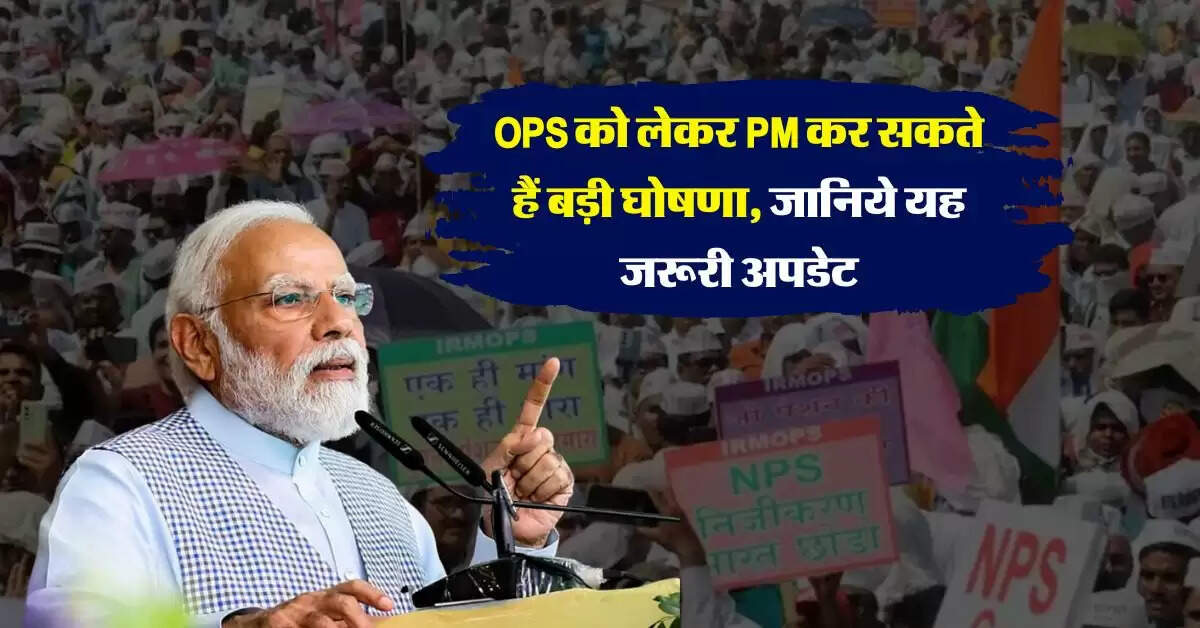 OPS को लेकर PM कर सकते हैं बड़ी घोषणा, जानिये यह जरूरी अपडेट