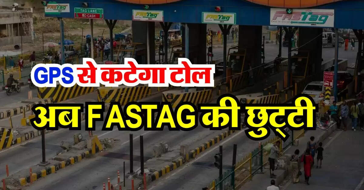 अब FASTAG की छुट्टी, GPS से कटेगा टोल, लोगों को होगा ये बड़ा फायदा