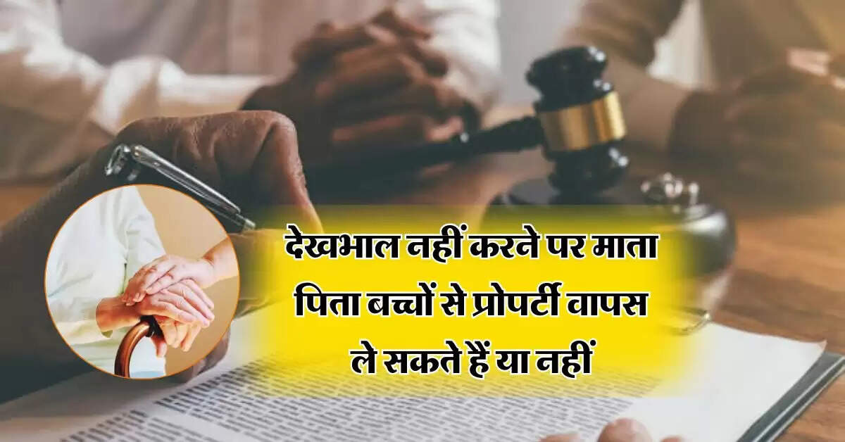 property dispute: देखभाल नहीं करने पर माता पिता बच्चों से प्रोपर्टी वापस ले सकते हैं या नहीं, हाईकोर्ट ने दिया अहम फैसला
