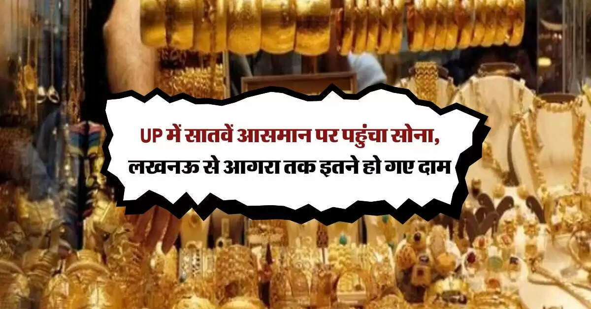 UP में सातवें आसमान पर पहुंचा सोना, लखनऊ से आगरा तक इतने हो गए दाम