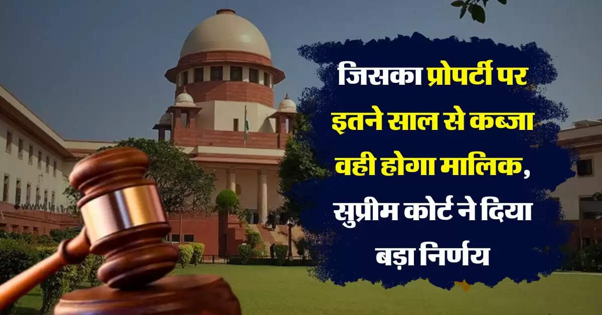 Supreme Court : जिसका प्रोपर्टी पर इतने साल से कब्जा वही होगा मालिक, सुप्रीम कोर्ट ने दिया बड़ा निर्णय