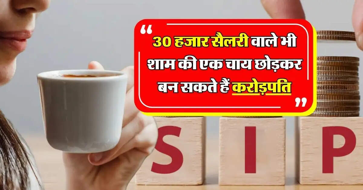 Personal Finance : 30 हजार सैलरी वाले भी शाम की एक चाय छोड़कर बन सकते हैं करोड़पति, ये है फॉर्मूला