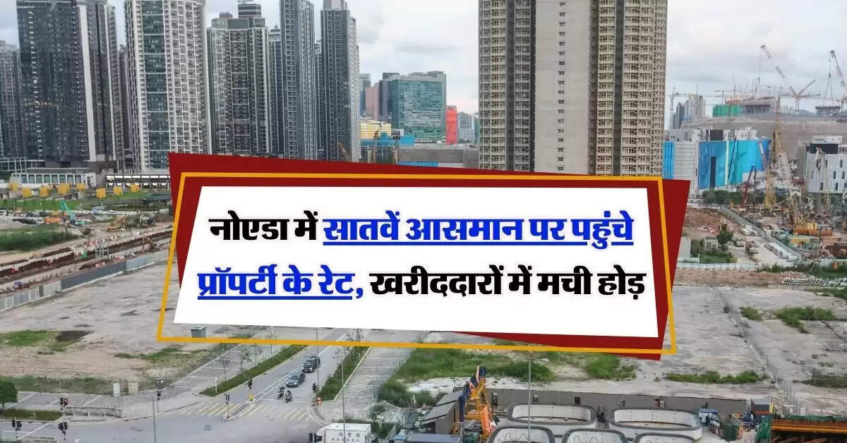 Noida Property Rates Hike : नोएडा में सातवें आसमान पर पहुंचे प्रॉपर्टी के रेट, खरीददारों में मची होड़