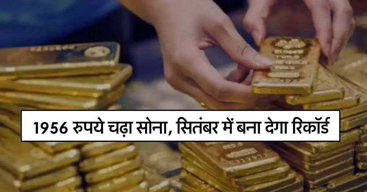 Gold Price Today : 1956 रुपये चढ़ा सोना, सितंबर में बना देगा रिकॉर्ड, जानिये 10 ग्राम गोल्ड के लेटेस्ट रेट