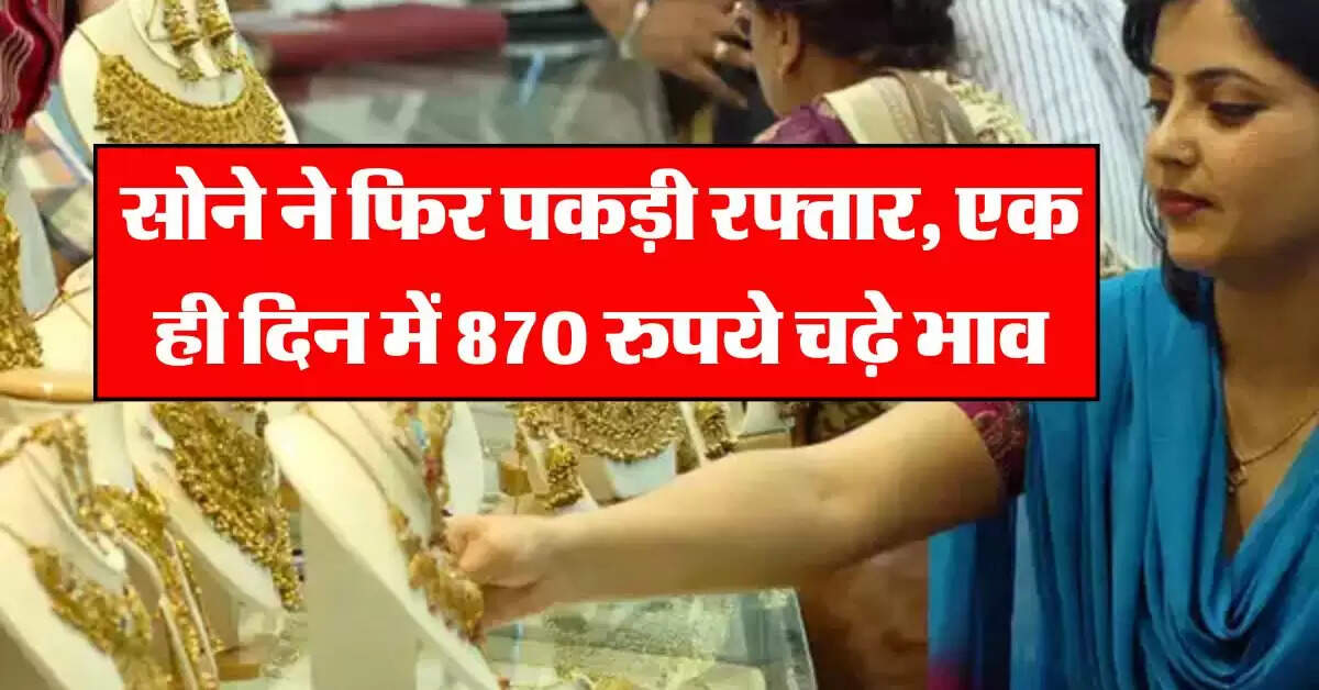 Gold Rate : सोने ने फिर पकड़ी रफ्तार, एक ही दिन में 870 रुपये चढ़े भाव, जानिए 24 कैरेट गोल्ड के रेट