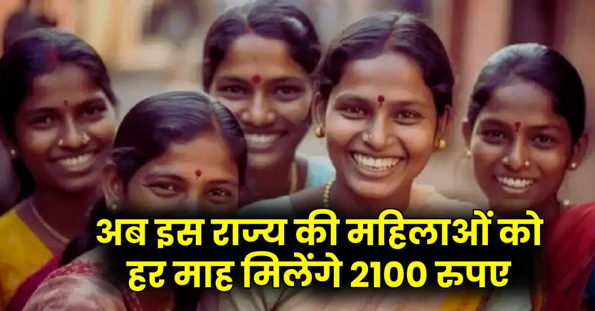 Sarkari Yojana : अब इस राज्य की महिलाओं को हर माह मिलेंगे 2100 रुपए, सरकार ने शुरू की यह स्कीम