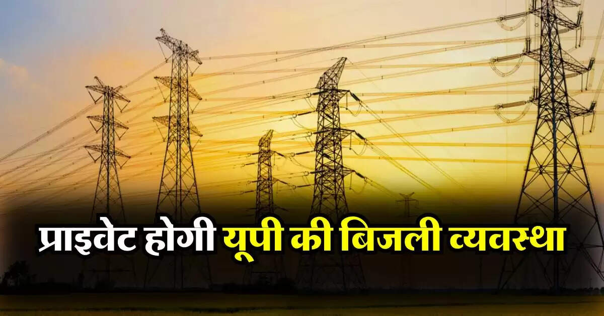UP News : प्राइवेट होगी यूपी की बिजली व्यवस्था, इस शहर से होगी शुरूआत