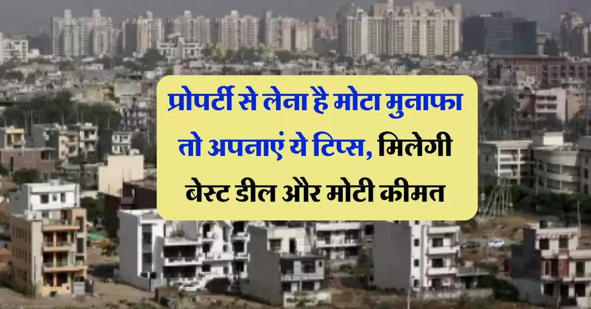 Property Tips : प्रोपर्टी से लेना है मोटा मुनाफा तो अपनाएं ये टिप्स, मिलेगी बेस्ट डील और मोटी कीमत