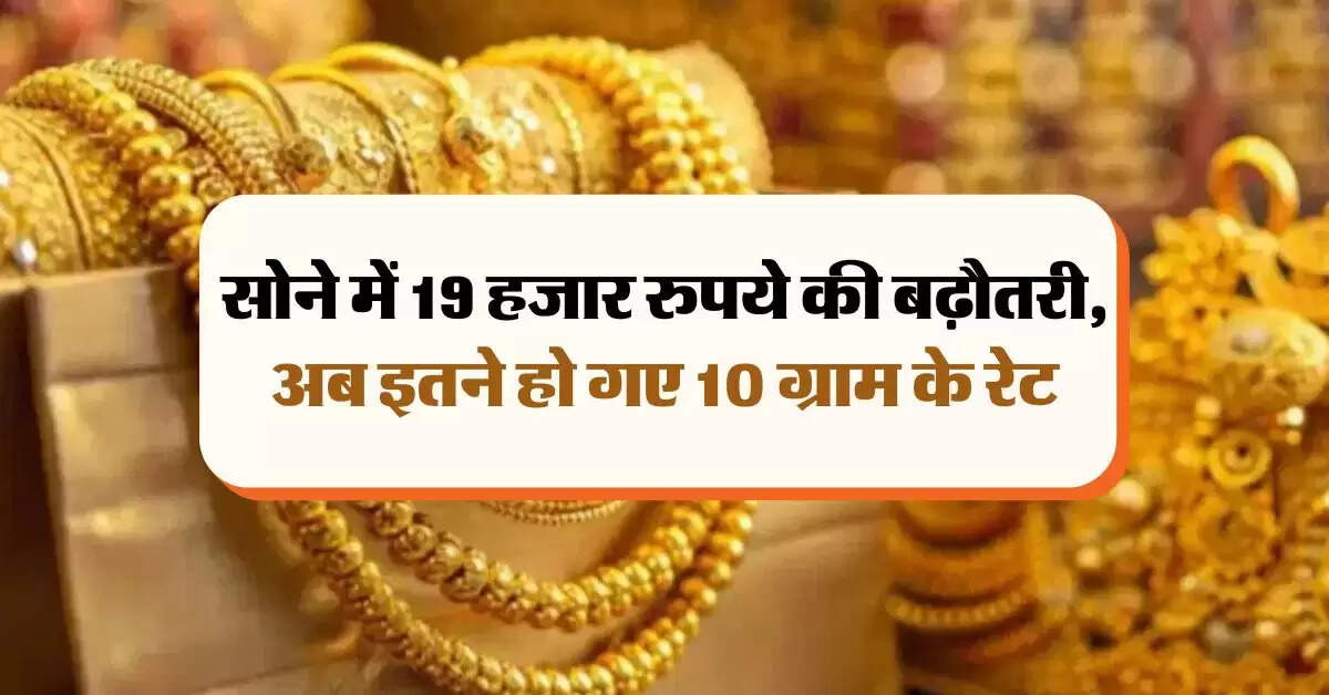 Gold Rate Today : सोने में 19 हजार रुपये की बढ़ौतरी, अब इतने हो गए 10 ग्राम के रेट