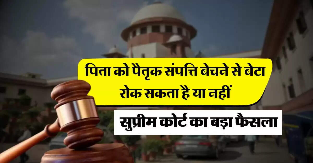 Ancestral Property : पिता को पैतृक संपत्ति बेचने से बेटा रोक सकता है या नहीं, सुप्रीम कोर्ट का बड़ा फैसला