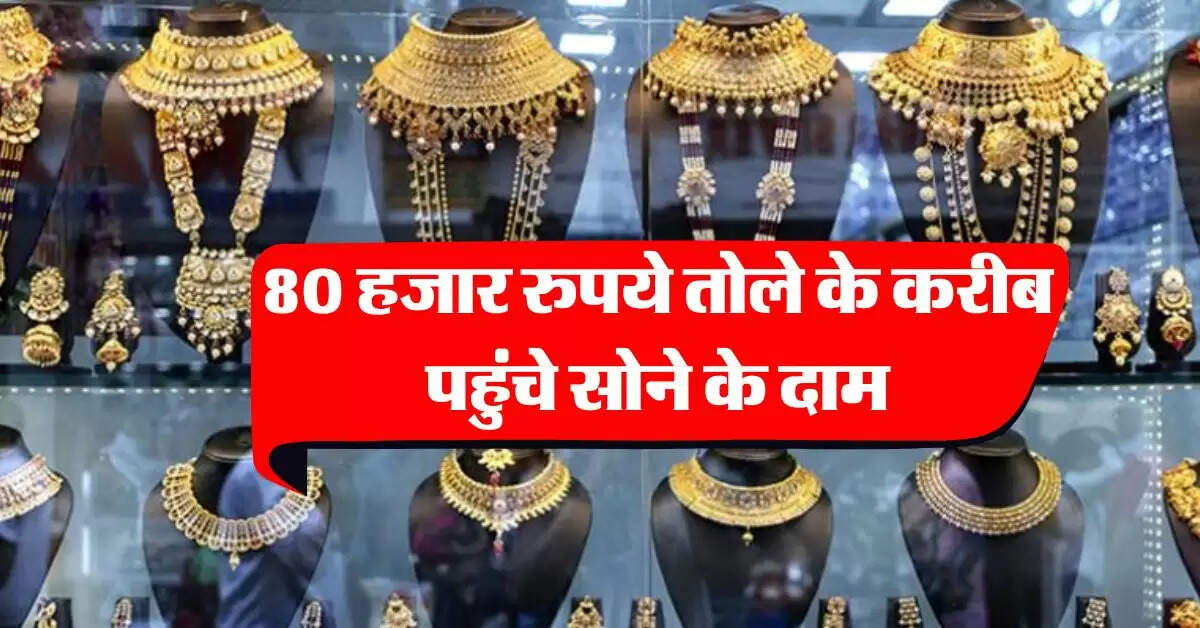 Gold-Silver Price : 80 हजार रुपये तोले के करीब पहुंचे सोने के दाम, जानिये 18 से 24 कैरेट गोल्ड का ताजा भाव