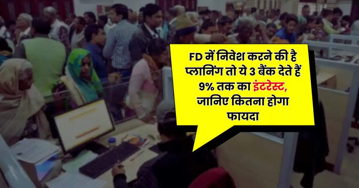 FD में निवेश करने की है प्लानिंग तो ये 3 बैंक देते हैं 9% तक का इंटरेस्ट, जानिए कितना होगा फायदा