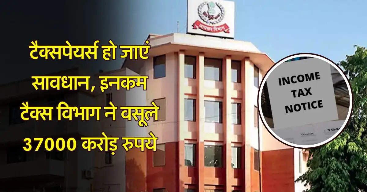 Income Tax : टैक्सपेयर्स हो जाएं सावधान, इनकम टैक्स विभाग ने वसूले 37000 करोड़ रुपये