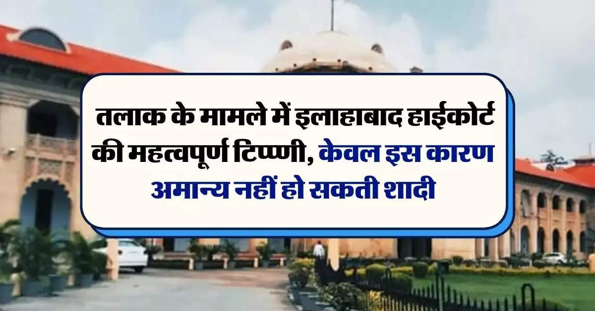 Allahabad High Court : तलाक के मामले में इलाहाबाद हाईकोर्ट की महत्वपूर्ण टिप्प्णी, केवल इस कारण अमान्य नहीं हो सकती शादी