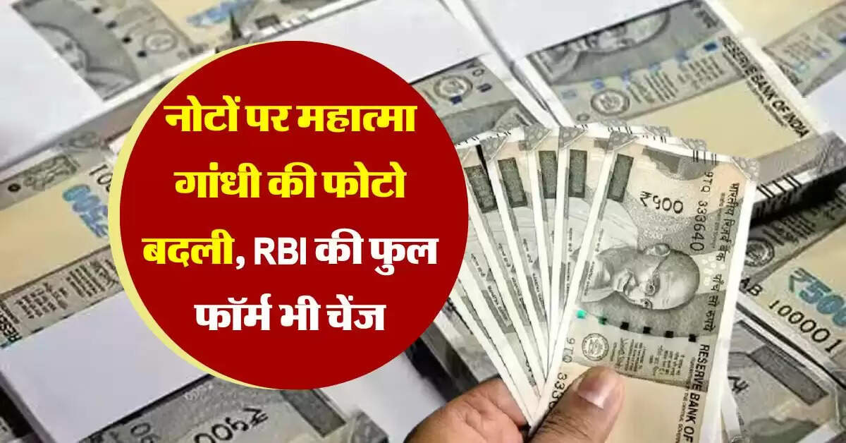 Indian currency notes : नोटों पर महात्मा गांधी की फोटो बदली, RBI की फुल फॉर्म भी चेंज
