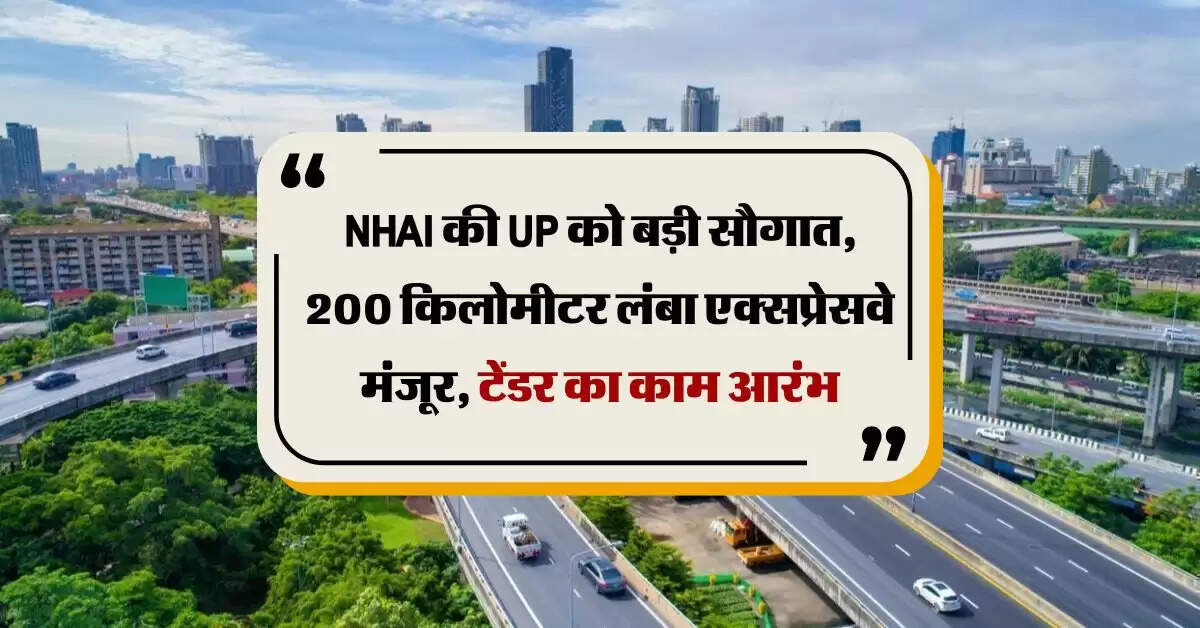 NHAI की UP को बड़ी सौगात, 200 किलोमीटर लंबा एक्सप्रेसवे मंजूर, टेंडर का काम आरंभ
