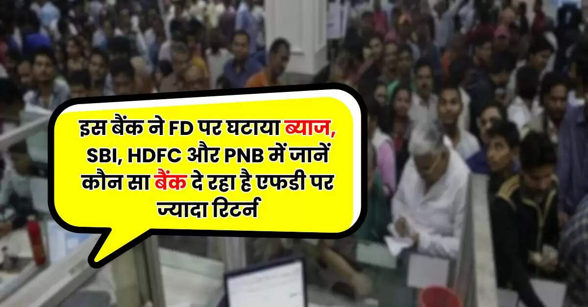इस बैंक ने FD पर घटाया ब्याज, SBI, HDFC और PNB में जानें कौन सा बैंक दे रहा है एफडी पर ज्यादा रिटर्न