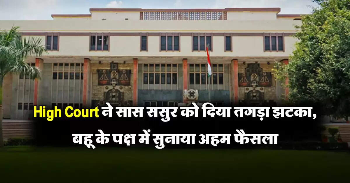 High Court ने सास ससुर को दिया तगड़ा झटका, बहू के पक्ष में सुनाया अहम फैसला