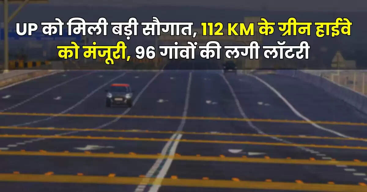 UP को मिली बड़ी सौगात, 112 KM के ग्रीन हाईवे को मंजूरी, 96 गांवों की लगी लॉटरी