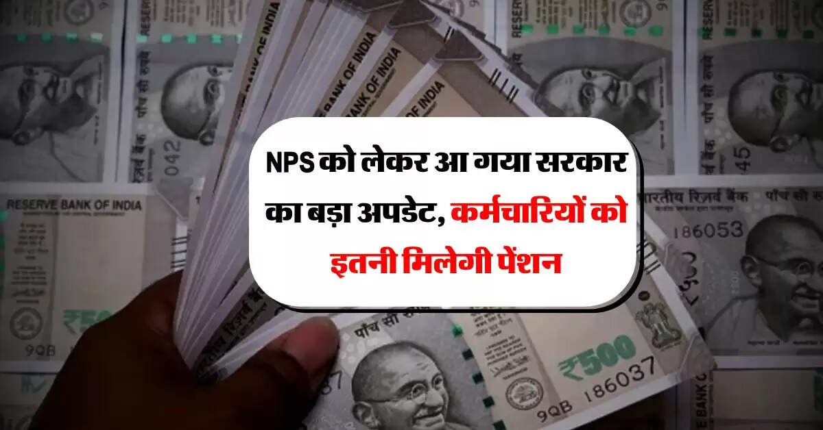 NPS को लेकर आ गया सरकार का बड़ा अपडेट, कर्मचारियों को इतनी मिलेगी पेंशन