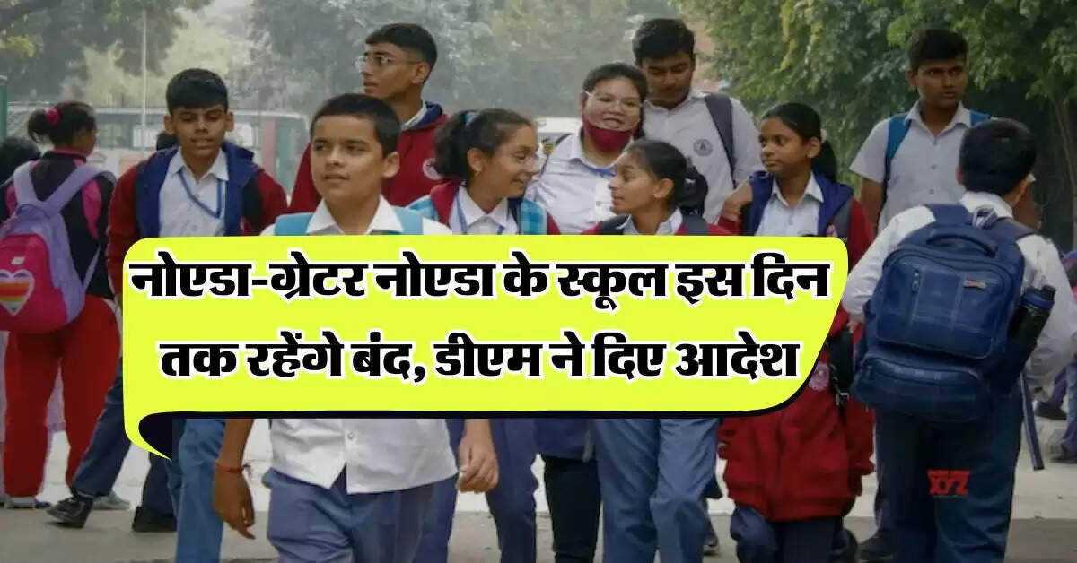 School Holidays : नोएडा-ग्रेटर नोएडा के स्कूल इस दिन तक रहेंगे बंद, डीएम ने दिए आदेश