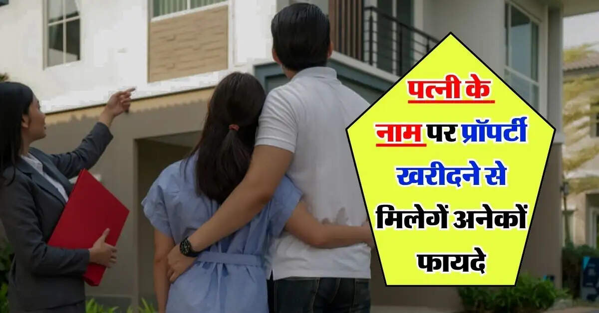 Property Tips : पत्नी के नाम पर प्रॉपर्टी खरीदने से मिलेगें अनेकों फायदे, टैक्स से भी मिलेगी राहत