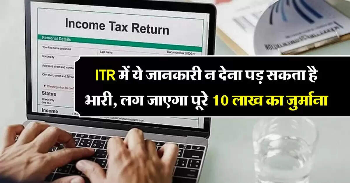 ITR में ये जानकारी न देना पड़ सकता है भारी, लग जाएगा पूरे 10 लाख का जुर्माना