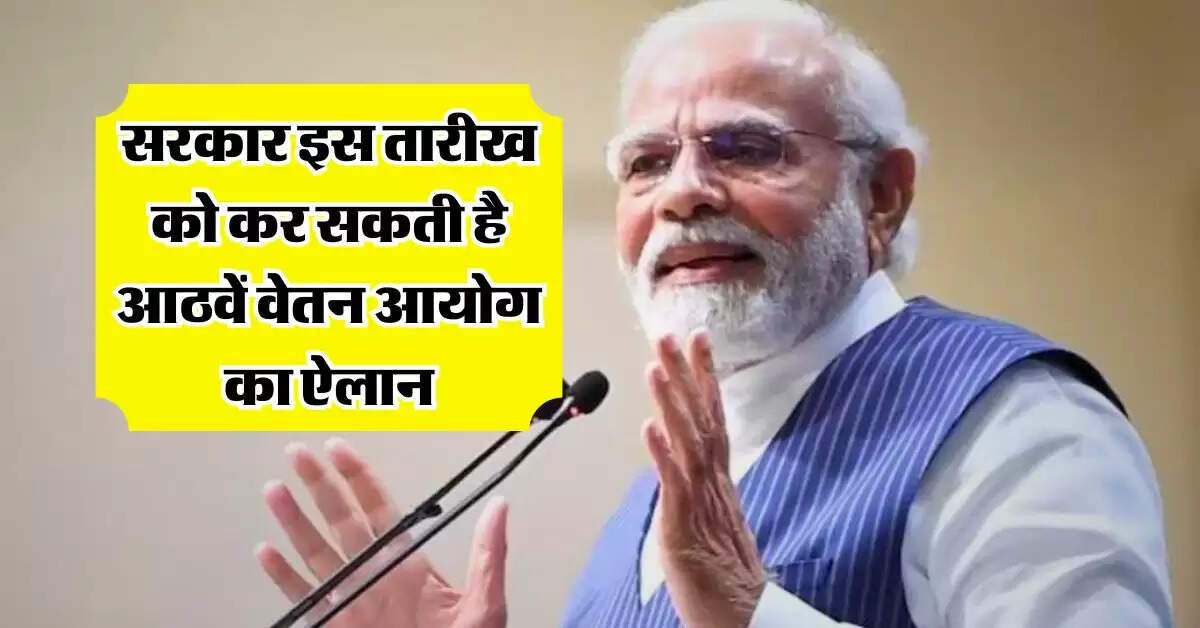 8th pay commission : सरकार इस तारीख को कर सकती है आठवें वेतन आयोग का ऐलान, सरकारी कर्मचारियों की सैलरी और पेंशन सीधे डबल