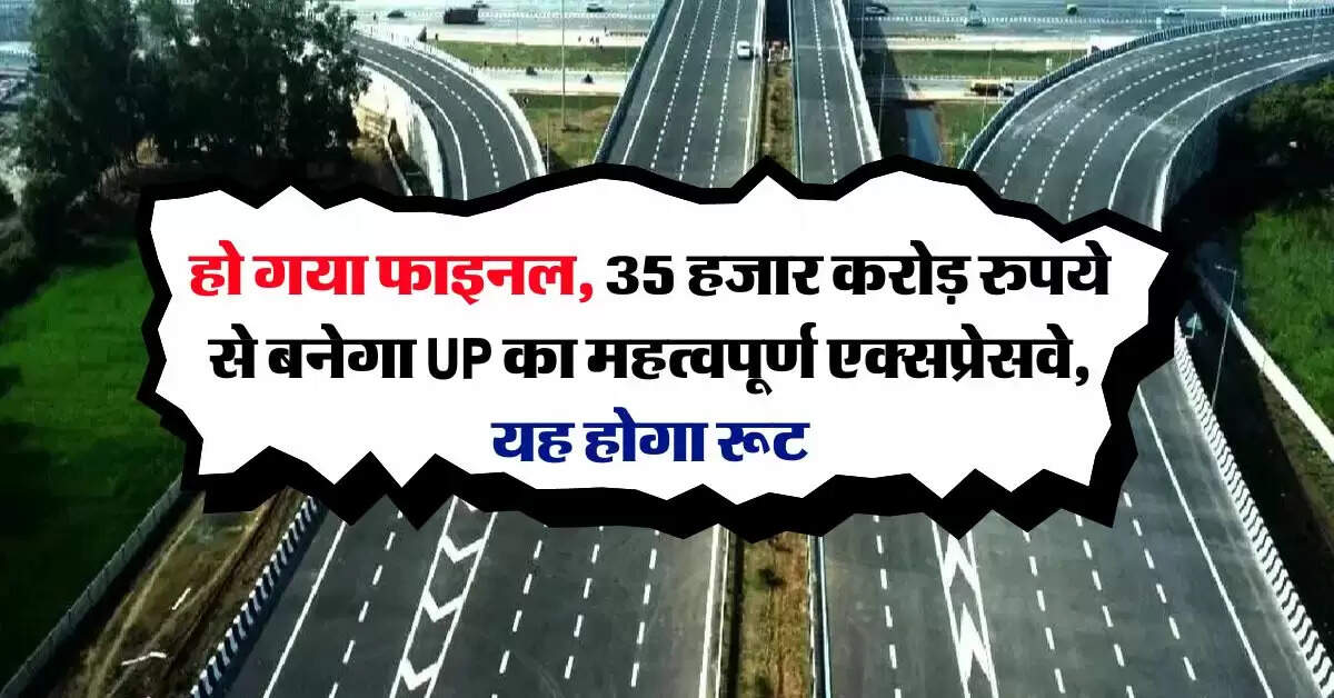 हो गया फाइनल, 35 हजार करोड़ रुपये से बनेगा UP का महत्वपूर्ण एक्सप्रेसवे, यह होगा रूट