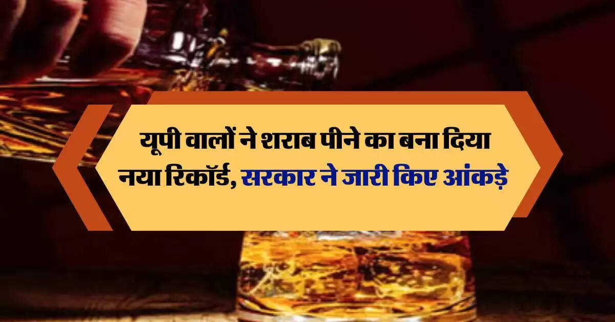 Uttar Pradesh : यूपी वालों ने शराब पीने का बना दिया नया रिकॉर्ड, सरकार ने जारी किए आंकड़े