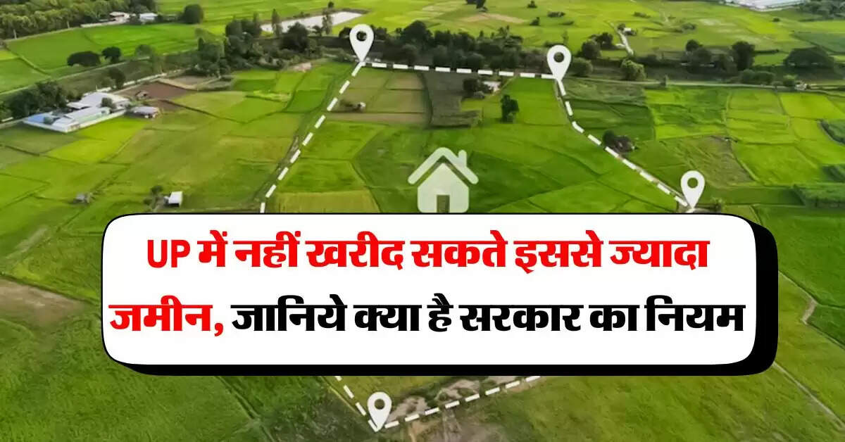 UP में नहीं खरीद सकते इससे ज्यादा जमीन, जानिये क्या है सरकार का नियम