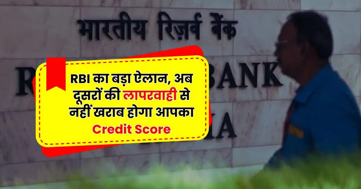RBI का बड़ा ऐलान, अब दूसरों की लापरवाही से नहीं खराब होगा आपका Credit Score