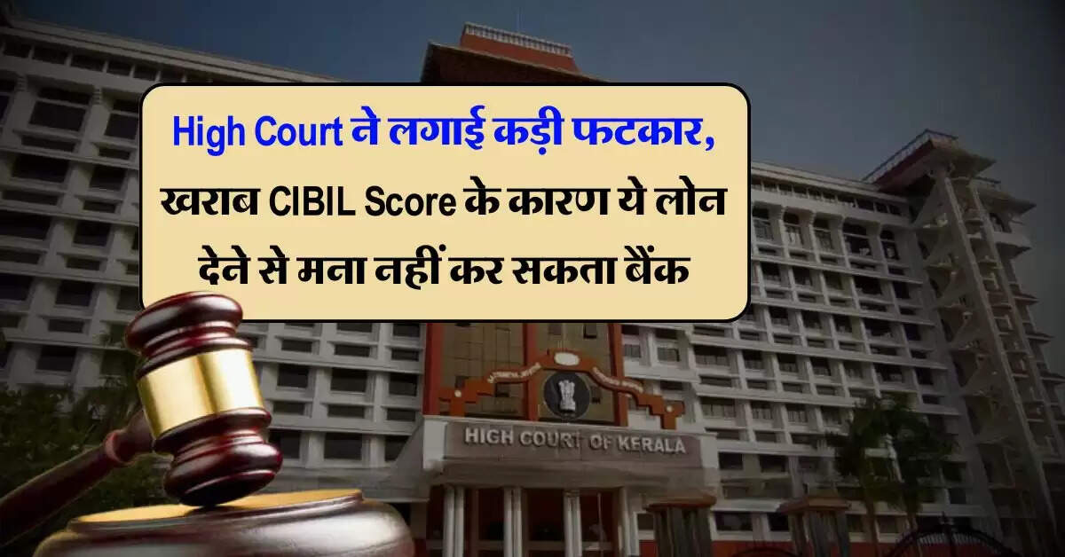 High Court ने लगाई कड़ी फटकार, खराब CIBIL Score के कारण ये लोन देने से मना नहीं कर सकता बैंक