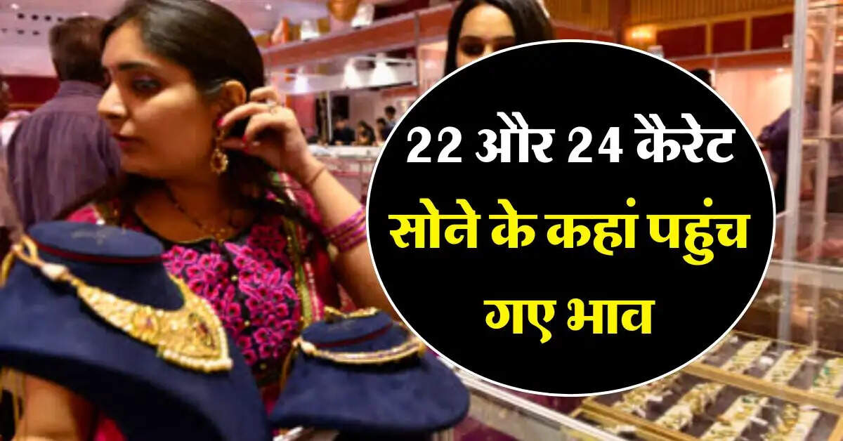 Gold Rate Today : 22 और 24 कैरेट सोने के कहां पहुंच गए भाव, जानिये गोल्ड के लेटेस्ट रेट