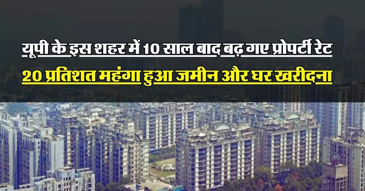UP News : यूपी के इस शहर में 10 साल बाद बढ़ गए प्रोपर्टी रेट, 20 प्रतिशत महंगा हुआ जमीन और घर खरीदना