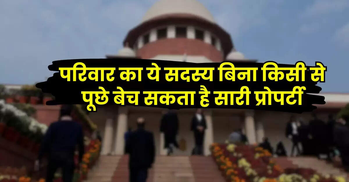 Supreme Court : परिवार का ये सदस्य बिना किसी से पूछे बेच सकता है सारी प्रोपर्टी, सुप्रीम कोर्ट का बड़ा फैसला